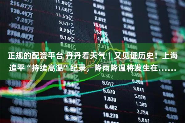 正规的配资平台 丹丹看天气｜又见证历史！上海追平“持续高温”纪录，降雨降温将发生在……