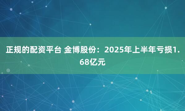 正规的配资平台 金博股份：2025年上半年亏损1.68亿元