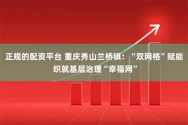 正规的配资平台 重庆秀山兰桥镇：“双网格”赋能 织就基层治理“幸福网”