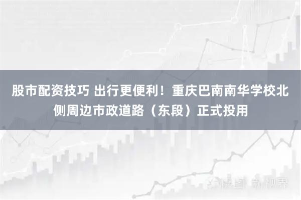 股市配资技巧 出行更便利！重庆巴南南华学校北侧周边市政道路（东段）正式投用