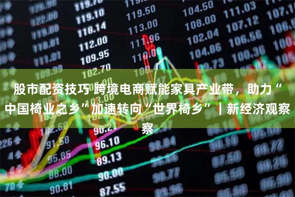 股市配资技巧 跨境电商赋能家具产业带，助力“中国椅业之乡”加速转向“世界椅乡”｜新经济观察