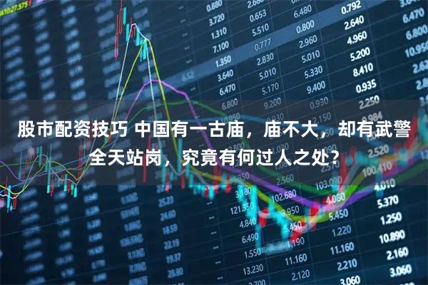 股市配资技巧 中国有一古庙，庙不大，却有武警全天站岗，究竟有何过人之处？