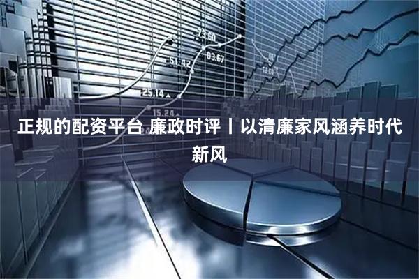正规的配资平台 廉政时评丨以清廉家风涵养时代新风