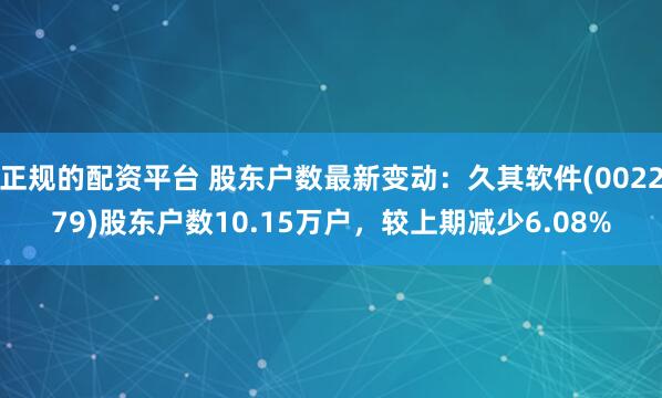 正规的配资平台 股东户数最新变动：久其软件(002279)股东户数10.15万户，较上期减少6.08%
