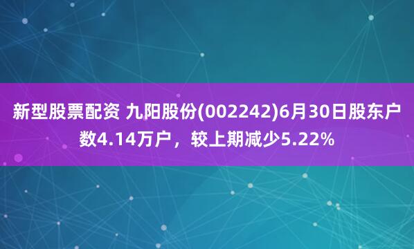 新型股票配资 九阳股份(002242)6月30日股东户数4.14万户，较上期减少5.22%