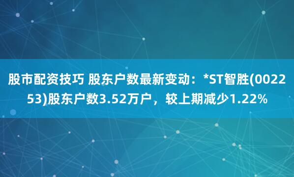 股市配资技巧 股东户数最新变动：*ST智胜(002253)股东户数3.52万户，较上期减少1.22%