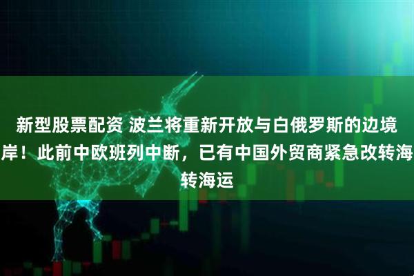 新型股票配资 波兰将重新开放与白俄罗斯的边境口岸！此前中欧班列中断，已有中国外贸商紧急改转海运