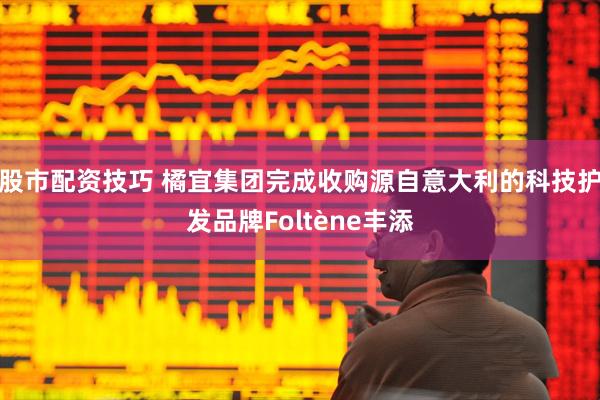 股市配资技巧 橘宜集团完成收购源自意大利的科技护发品牌Foltène丰添