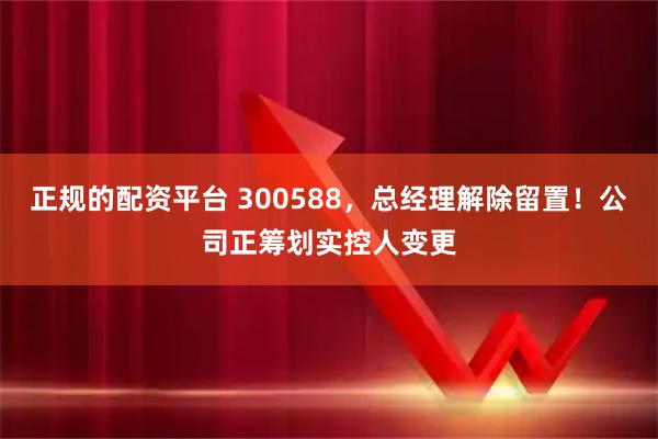 正规的配资平台 300588，总经理解除留置！公司正筹划实控人变更