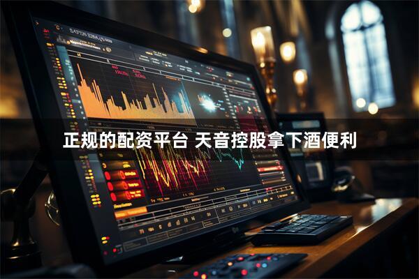 正规的配资平台 天音控股拿下酒便利