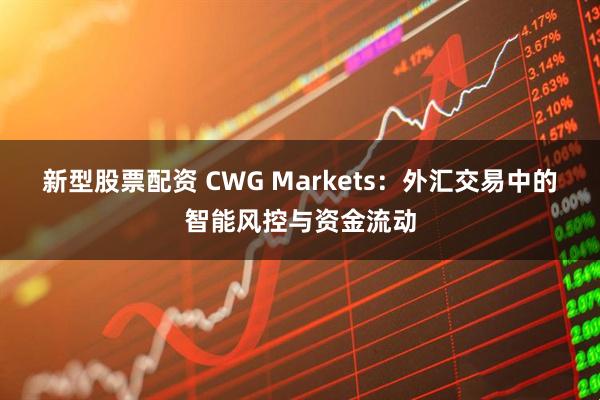 新型股票配资 CWG Markets：外汇交易中的智能风控与资金流动