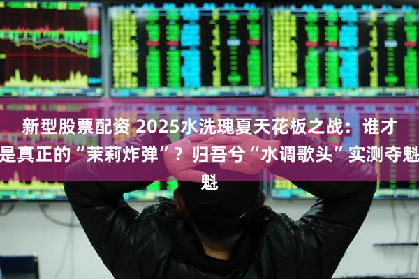 新型股票配资 2025水洗瑰夏天花板之战：谁才是真正的“茉莉炸弹”？归吾兮“水调歌头”实测夺魁