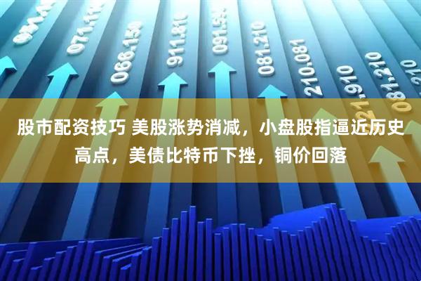 股市配资技巧 美股涨势消减，小盘股指逼近历史高点，美债比特币下挫，铜价回落