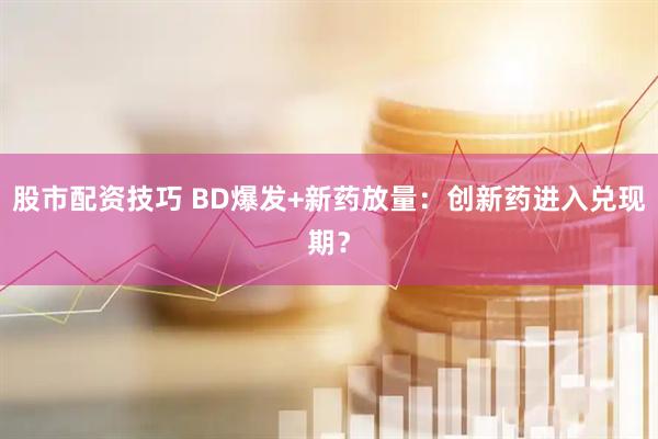 股市配资技巧 BD爆发+新药放量：创新药进入兑现期？
