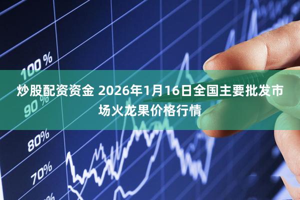 炒股配资资金 2026年1月16日全国主要批发市场火龙果价格行情
