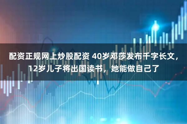 配资正规网上炒股配资 40岁邓莎发布千字长文，12岁儿子将出国读书，她能做自己了