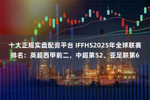 十大正规实盘配资平台 IFFHS2025年全球联赛排名：英超西甲前二，中超第52、亚足联第6