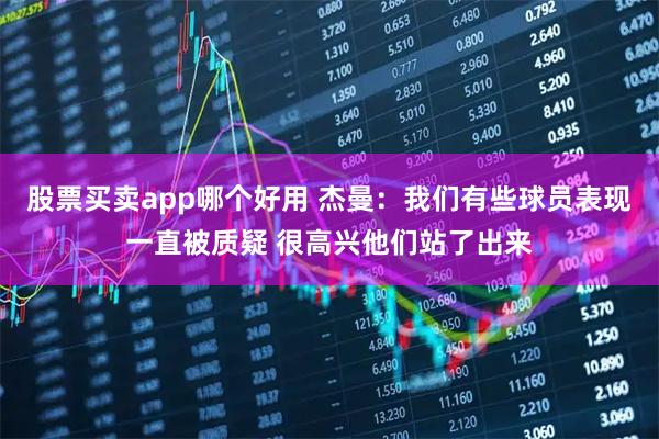 股票买卖app哪个好用 杰曼：我们有些球员表现一直被质疑 很高兴他们站了出来
