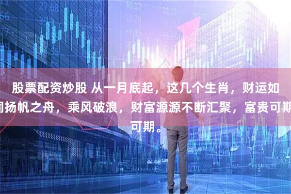 股票配资炒股 从一月底起，这几个生肖，财运如同扬帆之舟，乘风破浪，财富源源不断汇聚，富贵可期。
