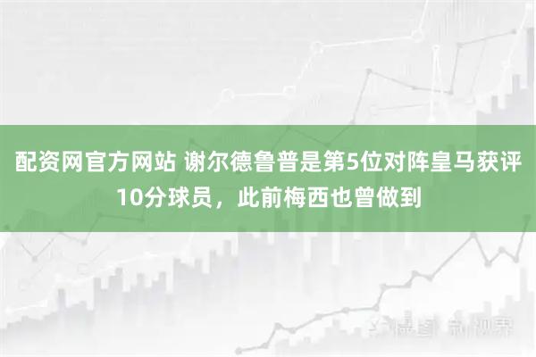 配资网官方网站 谢尔德鲁普是第5位对阵皇马获评10分球员，此前梅西也曾做到