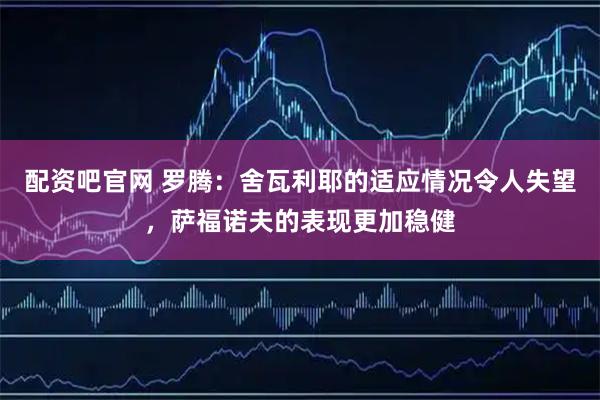 配资吧官网 罗腾：舍瓦利耶的适应情况令人失望，萨福诺夫的表现更加稳健