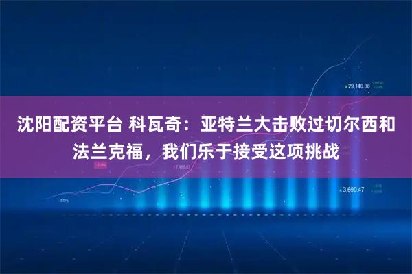 沈阳配资平台 科瓦奇：亚特兰大击败过切尔西和法兰克福，我们乐于接受这项挑战