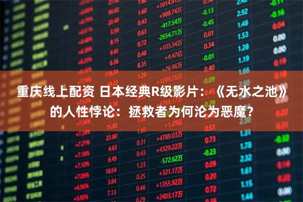 重庆线上配资 日本经典R级影片：《无水之池》的人性悖论：拯救者为何沦为恶魔？
