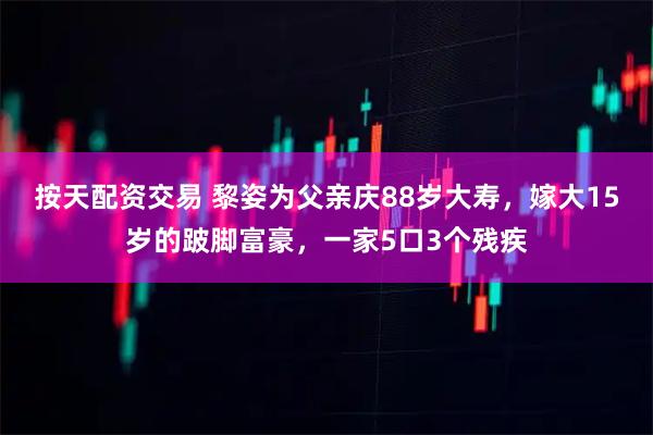 按天配资交易 黎姿为父亲庆88岁大寿，嫁大15岁的跛脚富豪，一家5口3个残疾