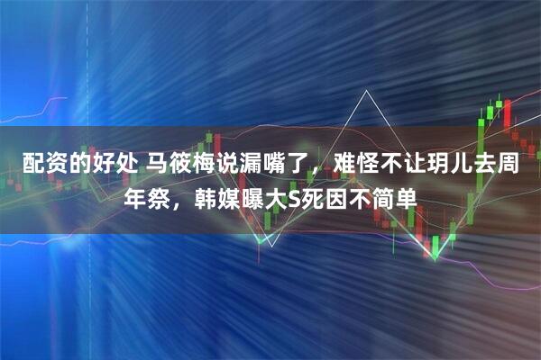 配资的好处 马筱梅说漏嘴了，难怪不让玥儿去周年祭，韩媒曝大S死因不简单