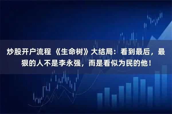 炒股开户流程 《生命树》大结局：看到最后，最狠的人不是李永强，而是看似为民的他！