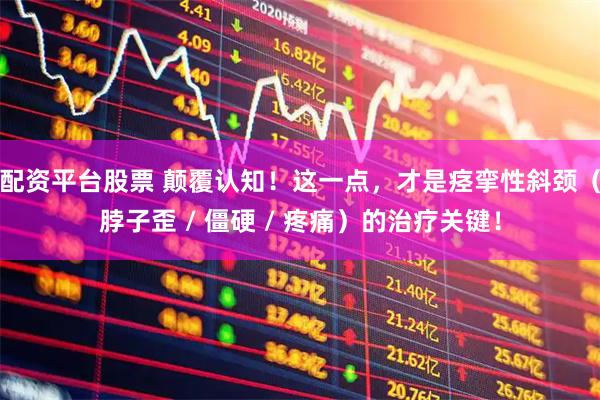 配资平台股票 颠覆认知！这一点，才是痉挛性斜颈（脖子歪 / 僵硬 / 疼痛）的治疗关键！