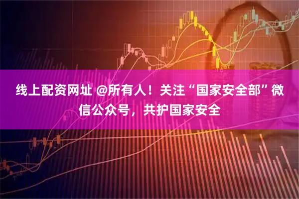 线上配资网址 @所有人！关注“国家安全部”微信公众号，共护国家安全