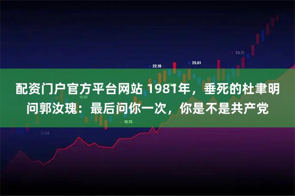 配资门户官方平台网站 1981年，垂死的杜聿明问郭汝瑰：最后问你一次，你是不是共产党