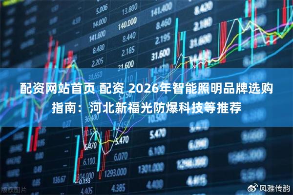 配资网站首页 配资 2026年智能照明品牌选购指南：河北新福光防爆科技等推荐
