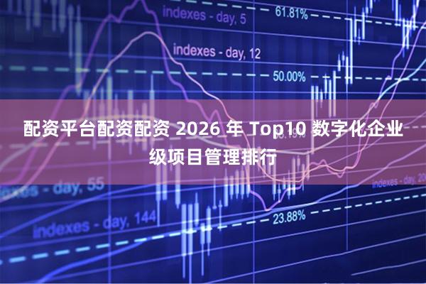 配资平台配资配资 2026 年 Top10 数字化企业级项目管理排行