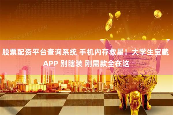 股票配资平台查询系统 手机内存救星！大学生宝藏 APP 别瞎装 刚需款全在这