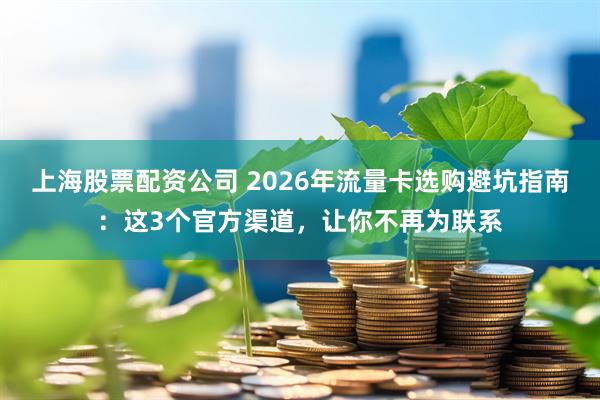 上海股票配资公司 2026年流量卡选购避坑指南：这3个官方渠道，让你不再为联系