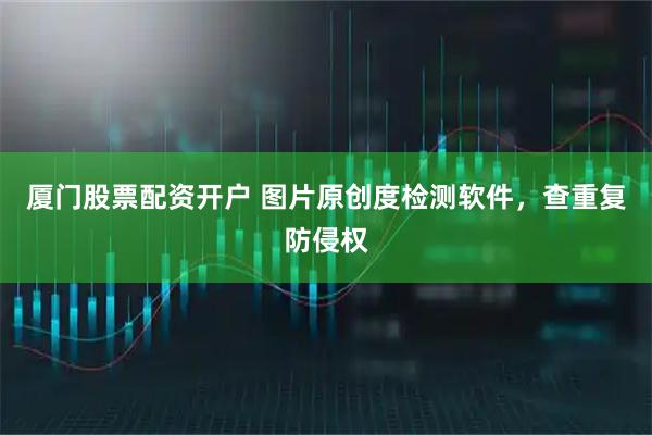 厦门股票配资开户 图片原创度检测软件，查重复防侵权
