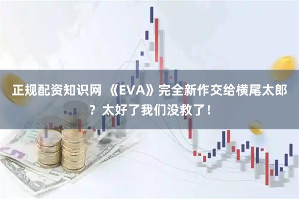 正规配资知识网 《EVA》完全新作交给横尾太郎？太好了我们没救了！