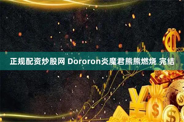 正规配资炒股网 Dororon炎魔君熊熊燃烧 完结