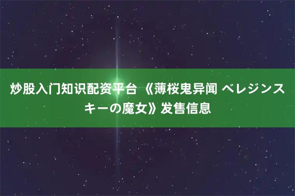 炒股入门知识配资平台 《薄桜鬼异闻 ベレジンスキーの魔女》发售信息