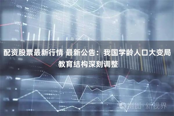 配资股票最新行情 最新公告：我国学龄人口大变局 教育结构深刻调整
