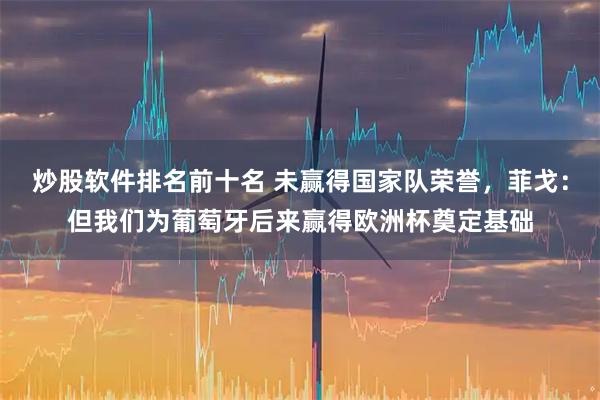 炒股软件排名前十名 未赢得国家队荣誉，菲戈：但我们为葡萄牙后来赢得欧洲杯奠定基础