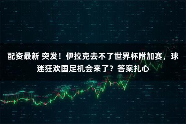 配资最新 突发！伊拉克去不了世界杯附加赛，球迷狂欢国足机会来了？答案扎心
