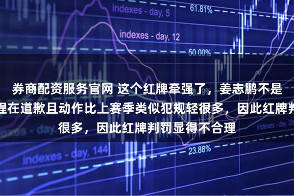 券商配资服务官网 这个红牌牵强了，姜志鹏不是冲人去的，全程在道歉且动作比上赛季类似犯规轻很多，因此红牌判罚显得不合理