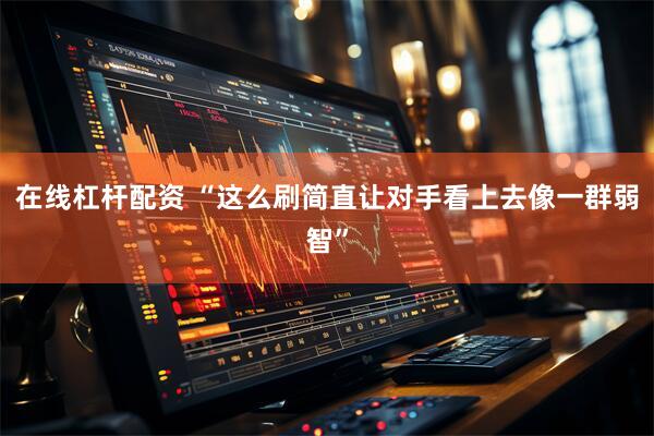 在线杠杆配资 “这么刷简直让对手看上去像一群弱智”