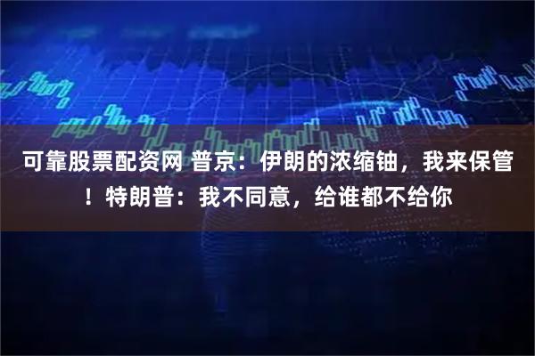 可靠股票配资网 普京：伊朗的浓缩铀，我来保管！特朗普：我不同意，给谁都不给你