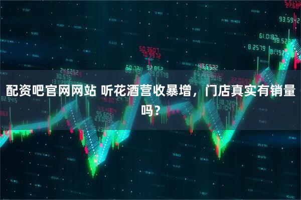配资吧官网网站 听花酒营收暴增，门店真实有销量吗？