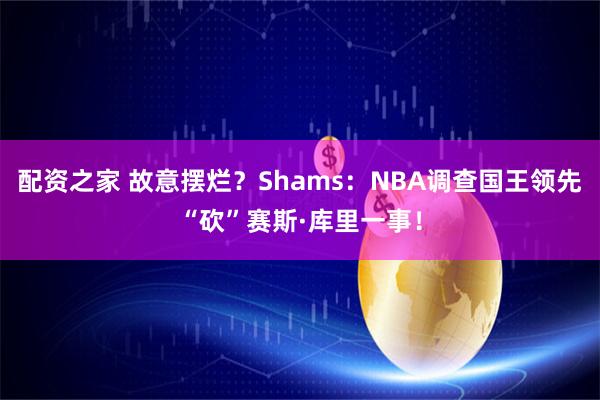 配资之家 故意摆烂？Shams：NBA调查国王领先“砍”赛斯·库里一事！